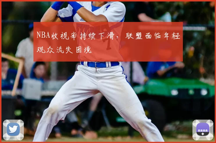 NBA收视率持续下滑,联盟面临年轻观众流失困境