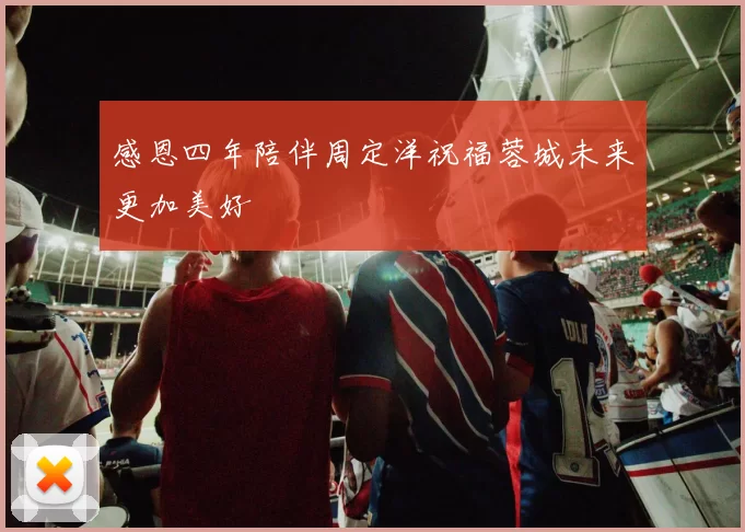 感恩四年陪伴周定洋祝福蓉城未来更加美好