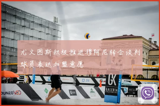 尤文图斯积极推进穆阿尼转会谈判球员表达加盟意愿