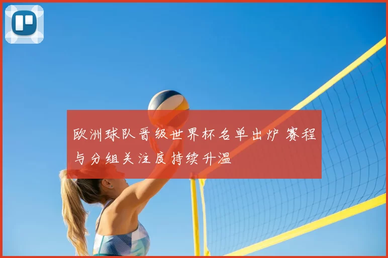 欧洲球队晋级世界杯名单出炉 赛程与分组关注度持续升温