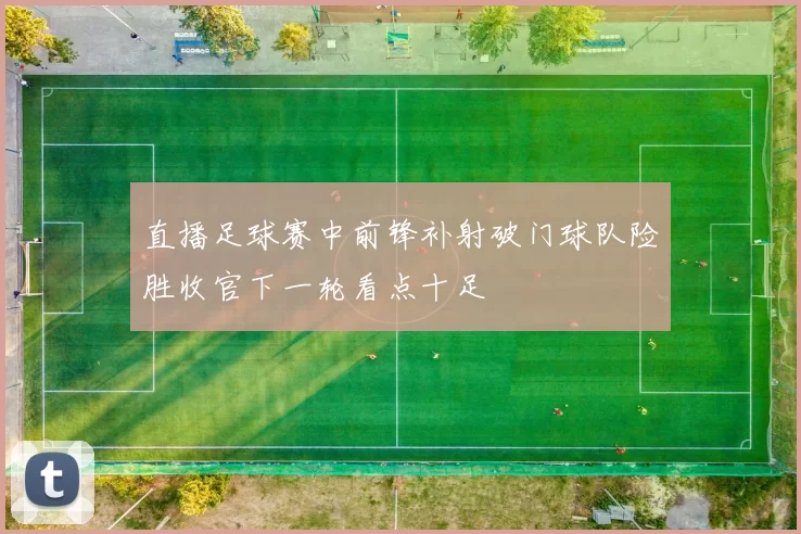 直播足球赛中前锋补射破门球队险胜收官下一轮看点十足
