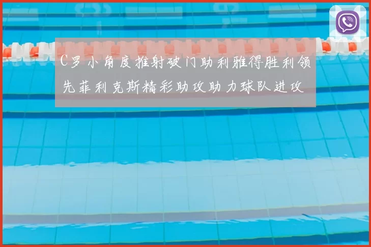 C罗小角度推射破门助利雅得胜利领先菲利克斯精彩助攻助力球队进攻