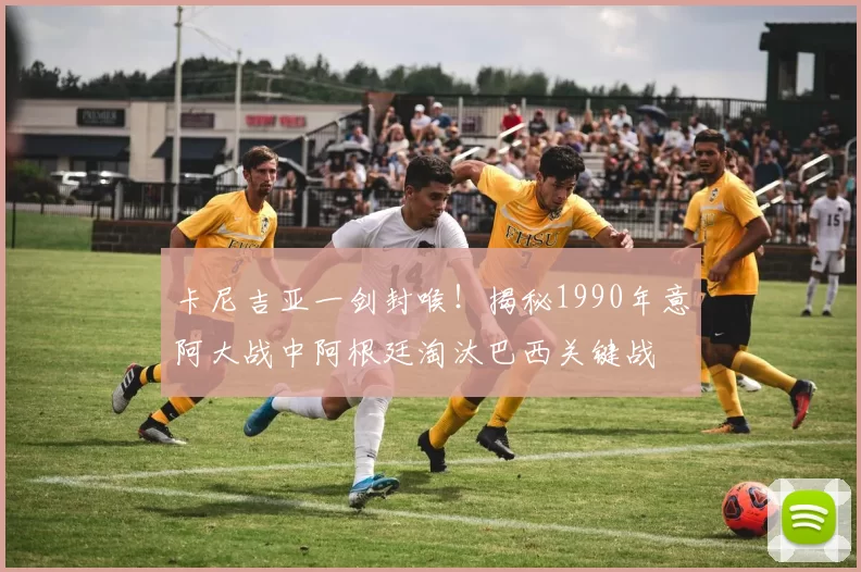 卡尼吉亚一剑封喉！揭秘1990年意阿大战中阿根廷淘汰巴西关键战