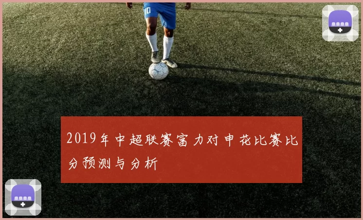 2019年中超联赛富力对申花比赛比分预测与分析