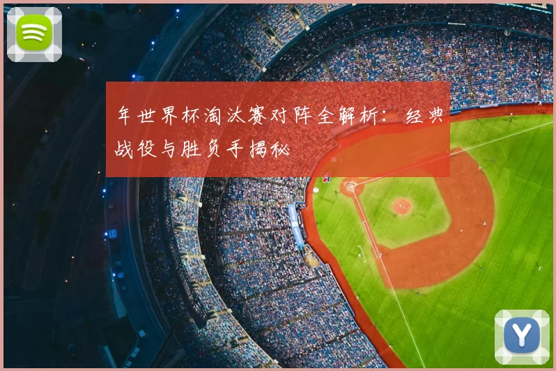 年世界杯淘汰赛对阵全解析:经典战役与胜负手揭秘