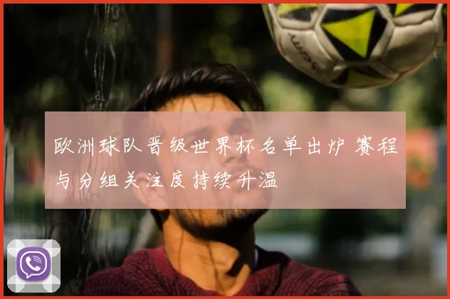 欧洲球队晋级世界杯名单出炉 赛程与分组关注度持续升温