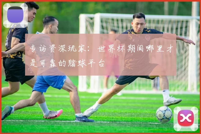 专访资深玩家：世界杯期间哪里才是可靠的赌球平台
