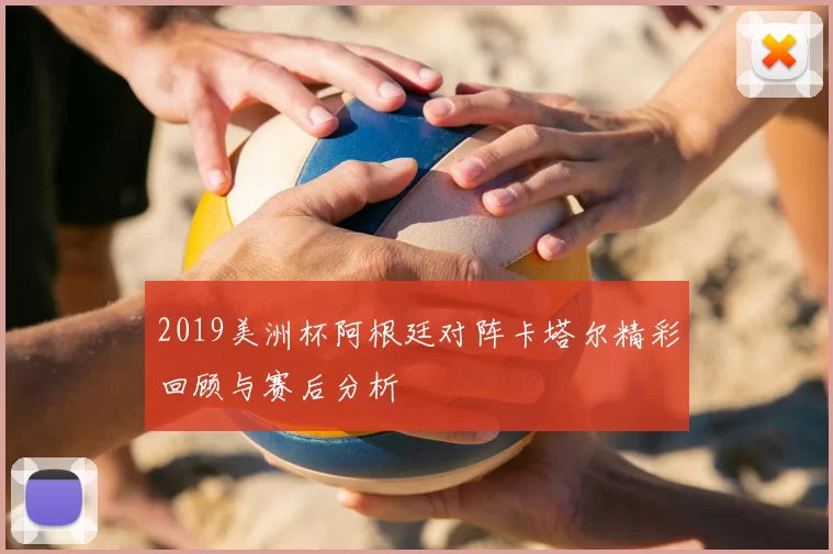 2019美洲杯阿根廷对阵卡塔尔精彩回顾与赛后分析