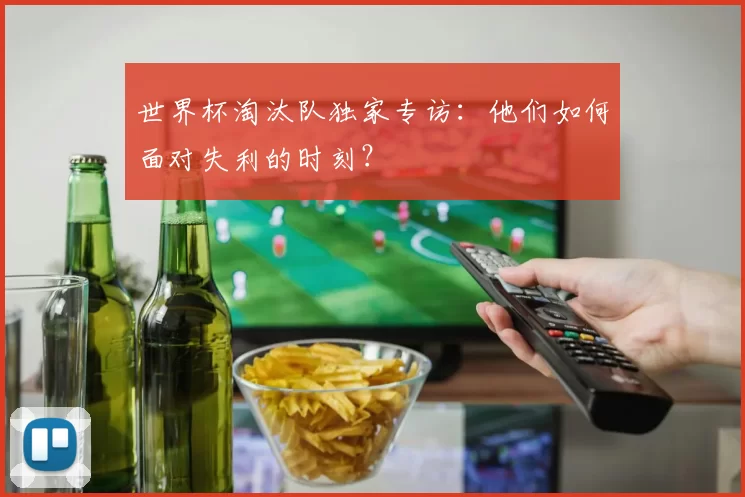 世界杯淘汰队独家专访:他们如何面对失利的时刻?
