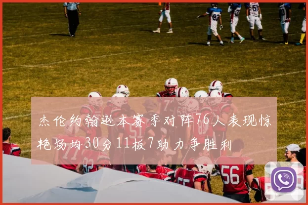杰伦约翰逊本赛季对阵76人表现惊艳场均30分11板7助力争胜利