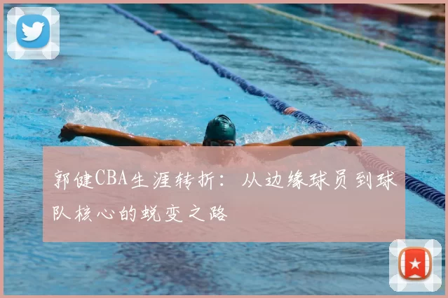 郭健CBA生涯转折:从边缘球员到球队核心的蜕变之路