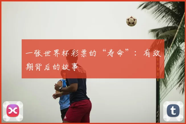 一张世界杯彩票的“寿命”:有效期背后的故事