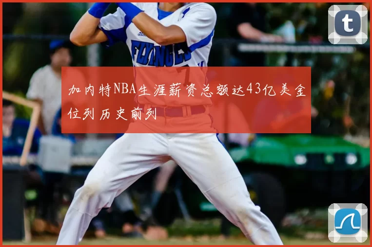 加内特NBA生涯薪资总额达43亿美金位列历史前列