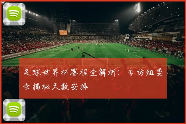 足球世界杯赛程全解析：专访组委会揭秘天数安排