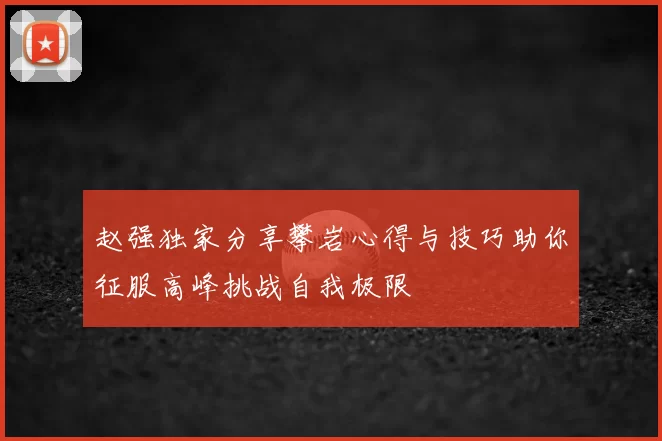 赵强独家分享攀岩心得与技巧助你征服高峰挑战自我极限