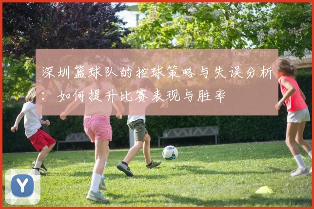 深圳篮球队的控球策略与失误分析:如何提升比赛表现与胜率