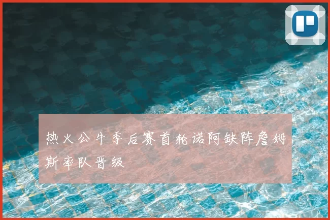 热火公牛季后赛首轮诺阿缺阵詹姆斯率队晋级