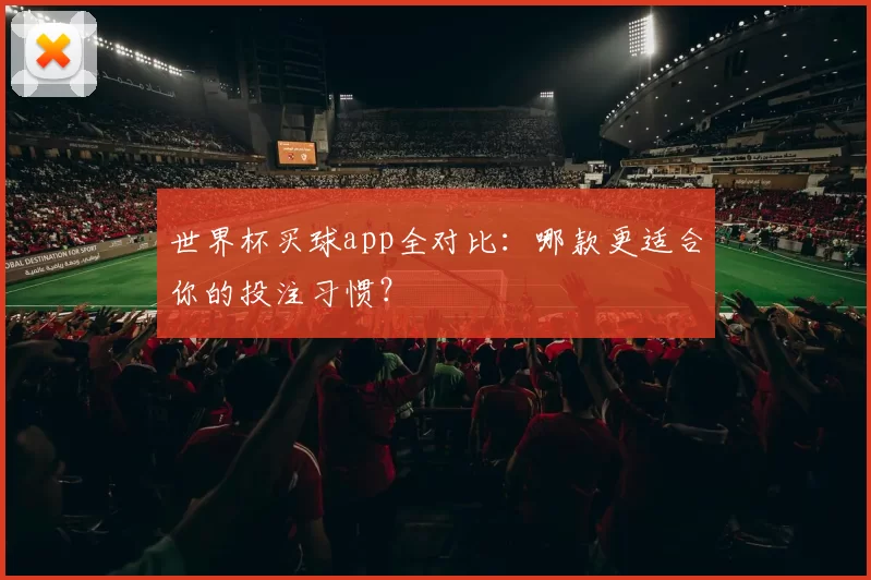 世界杯买球app全对比：哪款更适合你的投注习惯？