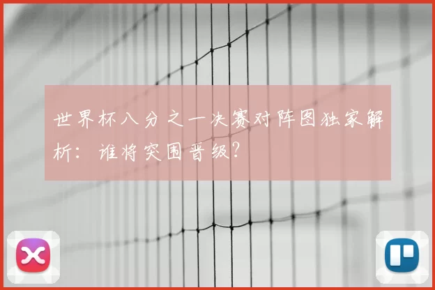 世界杯八分之一决赛对阵图独家解析：谁将突围晋级？