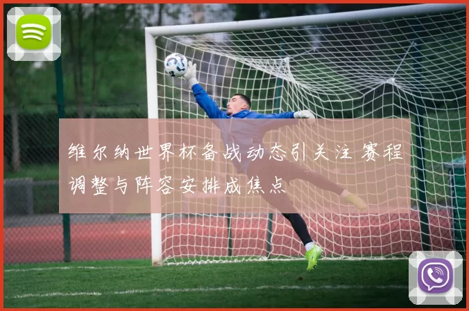 维尔纳世界杯备战动态引关注 赛程调整与阵容安排成焦点