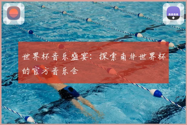世界杯音乐盛宴:探索南非世界杯的官方音乐会