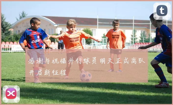 感谢与祝福并行球员明天正式离队开启新征程
