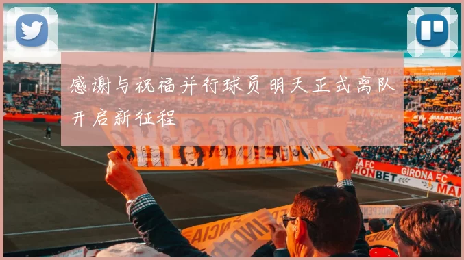感谢与祝福并行球员明天正式离队开启新征程