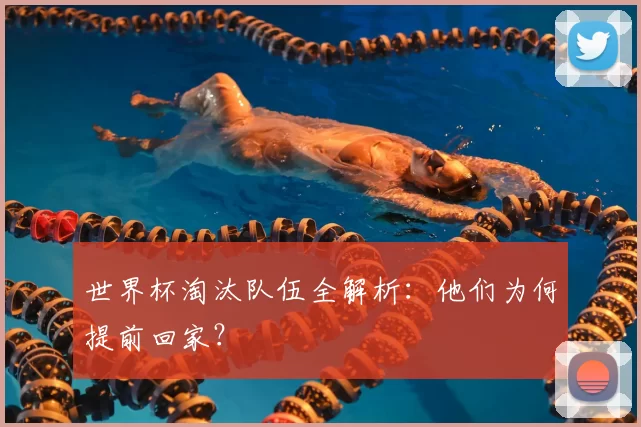 世界杯淘汰队伍全解析：他们为何提前回家？