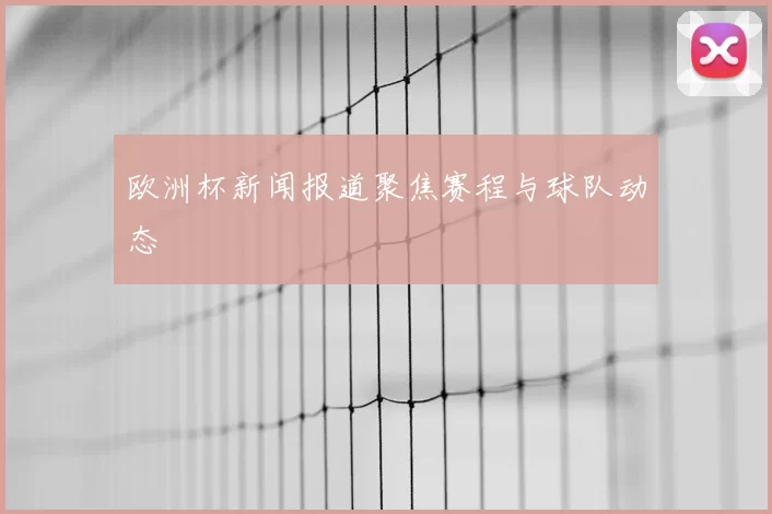 欧洲杯新闻报道聚焦赛程与球队动态