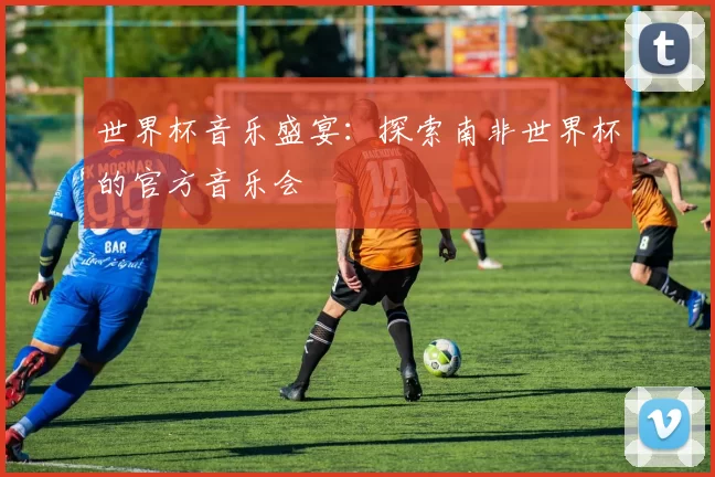 世界杯音乐盛宴:探索南非世界杯的官方音乐会