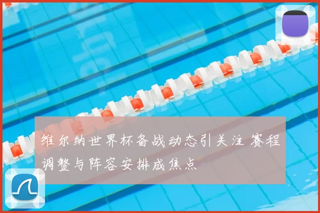 维尔纳世界杯备战动态引关注 赛程调整与阵容安排成焦点