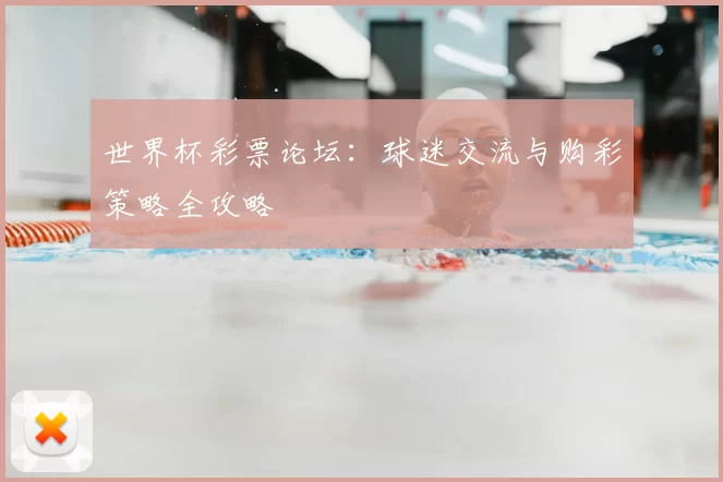 世界杯彩票论坛:球迷交流与购彩策略全攻略