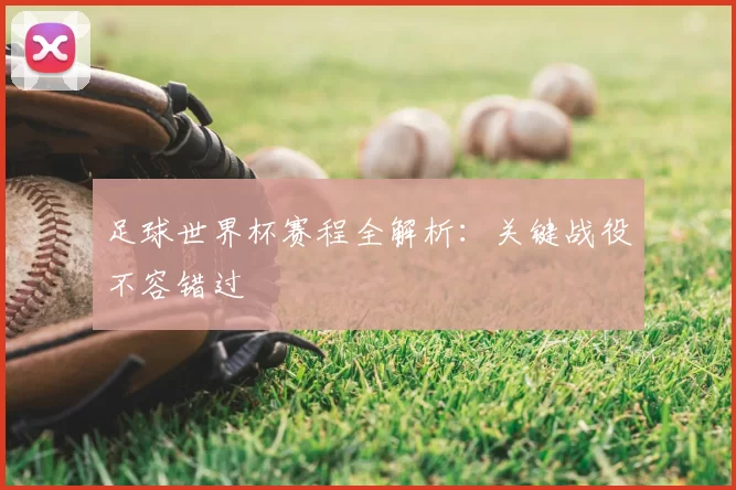 足球世界杯赛程全解析:关键战役不容错过